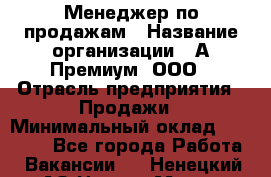 Менеджер по продажам › Название организации ­ А-Премиум, ООО › Отрасль предприятия ­ Продажи › Минимальный оклад ­ 38 000 - Все города Работа » Вакансии   . Ненецкий АО,Нарьян-Мар г.